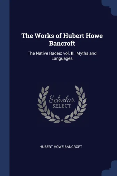 Обложка книги The Works of Hubert Howe Bancroft. The Native Races: vol. III, Myths and Languages, Hubert Howe Bancroft