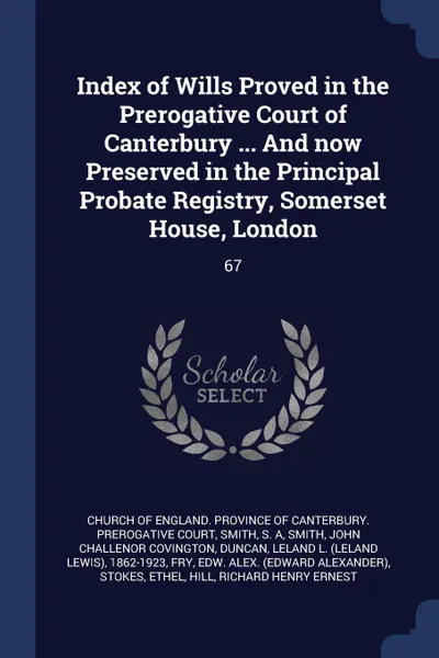 Обложка книги Index of Wills Proved in the Prerogative Court of Canterbury ... And now Preserved in the Principal Probate Registry, Somerset House, London. 67, S A Smith, John Challenor Covington Smith