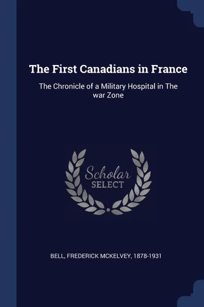 Обложка книги The First Canadians in France. The Chronicle of a Military Hospital in The war Zone, Frederick McKelvey Bell