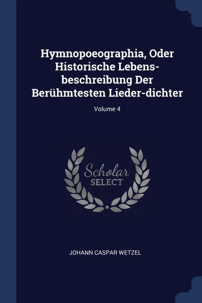 Обложка книги Hymnopoeographia, Oder Historische Lebens-beschreibung Der Beruhmtesten Lieder-dichter; Volume 4, Johann Caspar Wetzel