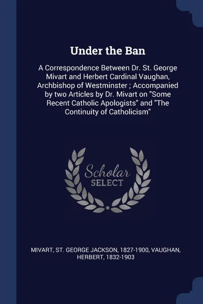 Обложка книги Under the Ban. A Correspondence Between Dr. St. George Mivart and Herbert Cardinal Vaughan, Archbishop of Westminster ; Accompanied by two Articles by Dr. Mivart on 
