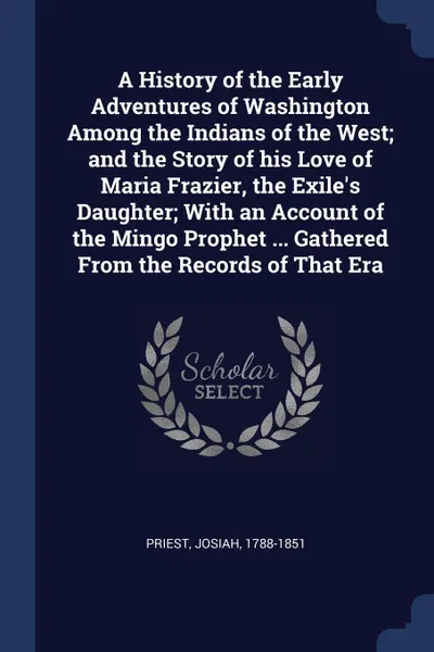 Обложка книги A History of the Early Adventures of Washington Among the Indians of the West; and the Story of his Love of Maria Frazier, the Exile.s Daughter; With an Account of the Mingo Prophet ... Gathered From the Records of That Era, Josiah Priest