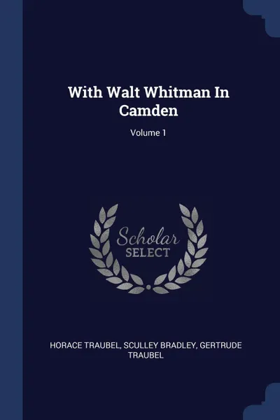 Обложка книги With Walt Whitman In Camden; Volume 1, Horace Traubel, Sculley Bradley, Gertrude Traubel