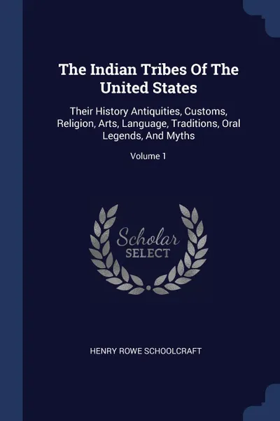 Обложка книги The Indian Tribes Of The United States. Their History Antiquities, Customs, Religion, Arts, Language, Traditions, Oral Legends, And Myths; Volume 1, Henry Rowe Schoolcraft