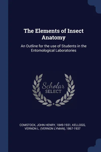 Обложка книги The Elements of Insect Anatomy. An Outline for the use of Students in the Entomological Laboratories, John Henry Comstock, Vernon L. 1867-1937 Kellogg