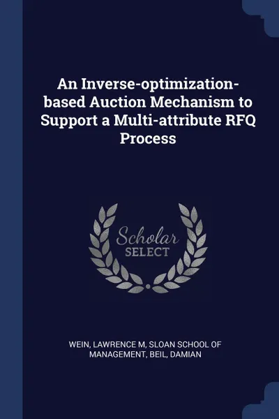 Обложка книги An Inverse-optimization-based Auction Mechanism to Support a Multi-attribute RFQ Process, Lawrence M Wein, Damian Beil