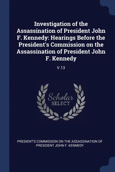 Обложка книги Investigation of the Assassination of President John F. Kennedy. Hearings Before the President.s Commission on the Assassination of President John F. Kennedy: V.13, 