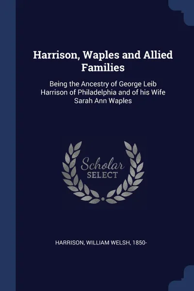 Обложка книги Harrison, Waples and Allied Families. Being the Ancestry of George Leib Harrison of Philadelphia and of his Wife Sarah Ann Waples, William Welsh Harrison