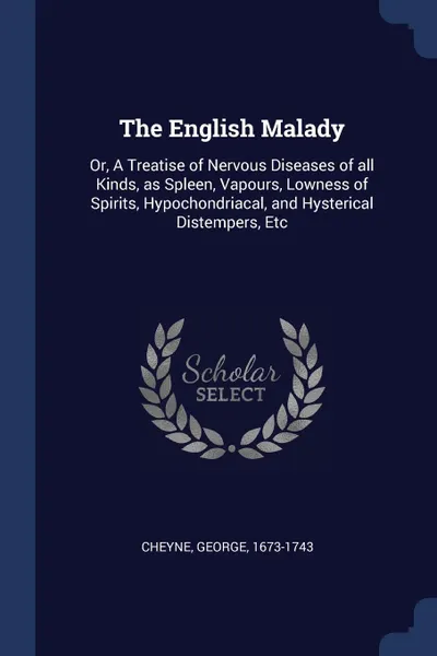 Обложка книги The English Malady. Or, A Treatise of Nervous Diseases of all Kinds, as Spleen, Vapours, Lowness of Spirits, Hypochondriacal, and Hysterical Distempers, Etc, George Cheyne