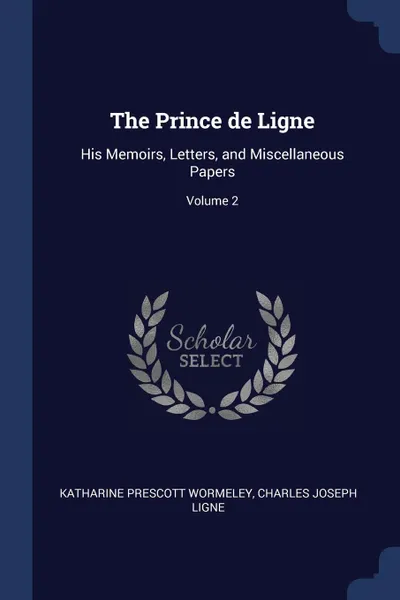 Обложка книги The Prince de Ligne. His Memoirs, Letters, and Miscellaneous Papers; Volume 2, Katharine Prescott Wormeley, Charles Joseph Ligne