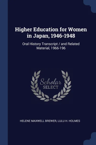 Обложка книги Higher Education for Women in Japan, 1946-1948. Oral History Transcript / and Related Material, 1966-196, Helene Maxwell Brewer, Lulu H. Holmes