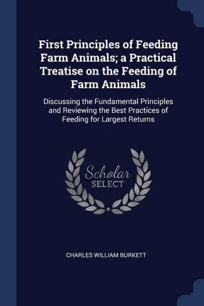 Обложка книги First Principles of Feeding Farm Animals; a Practical Treatise on the Feeding of Farm Animals. Discussing the Fundamental Principles and Reviewing the Best Practices of Feeding for Largest Returns, Charles William Burkett