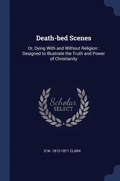 Обложка книги Death-bed Scenes. Or, Dying With and Without Religion : Designed to Illustrate the Truth and Power of Christianity, D W. 1812-1871 Clark