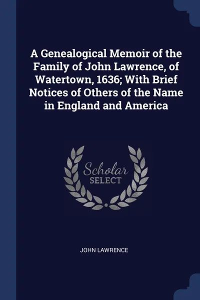 Обложка книги A Genealogical Memoir of the Family of John Lawrence, of Watertown, 1636; With Brief Notices of Others of the Name in England and America, John Lawrence