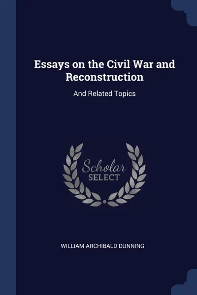 Обложка книги Essays on the Civil War and Reconstruction. And Related Topics, William Archibald Dunning