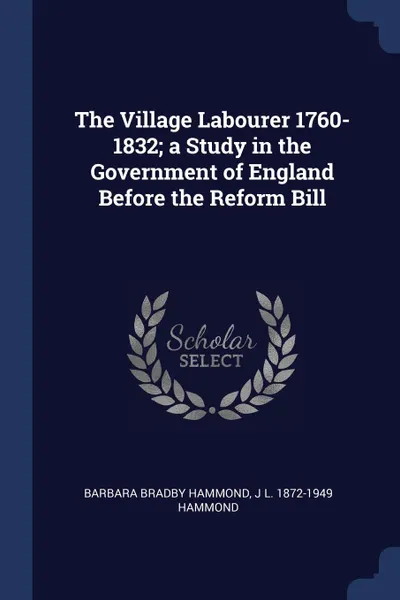 Обложка книги The Village Labourer 1760-1832; a Study in the Government of England Before the Reform Bill, Barbara Bradby Hammond, J L. 1872-1949 Hammond