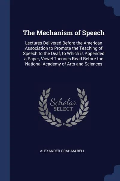 Обложка книги The Mechanism of Speech. Lectures Delivered Before the American Association to Promote the Teaching of Speech to the Deaf, to Which is Appended a Paper, Vowel Theories Read Before the National Academy of Arts and Sciences, Alexander Graham Bell