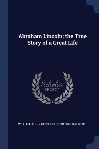 Обложка книги Abraham Lincoln; the True Story of a Great Life, William Henry Herndon, Jesse William Weik