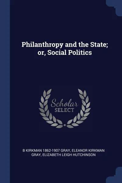 Обложка книги Philanthropy and the State; or, Social Politics, B Kirkman 1862-1907 Gray, Eleanor Kirkman Gray, Elizabeth Leigh Hutchinson