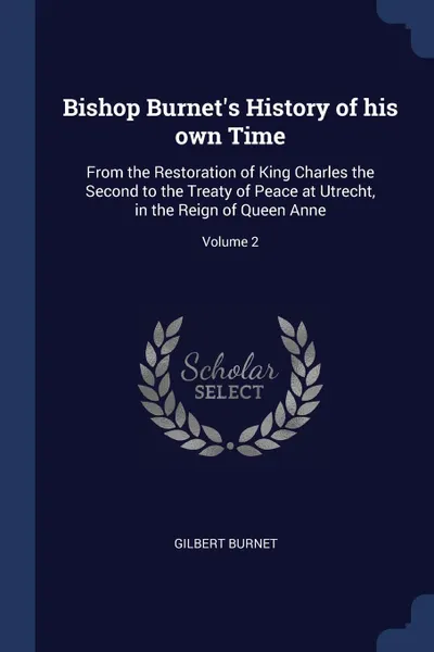 Обложка книги Bishop Burnet.s History of his own Time. From the Restoration of King Charles the Second to the Treaty of Peace at Utrecht, in the Reign of Queen Anne; Volume 2, Gilbert Burnet