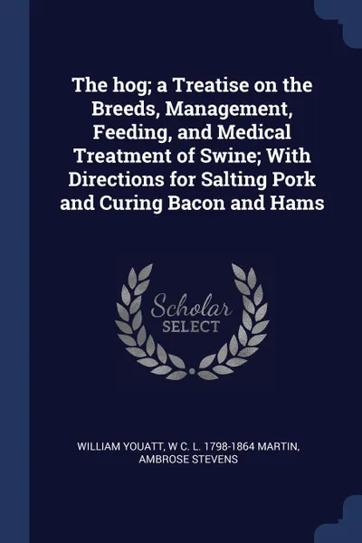 Обложка книги The hog; a Treatise on the Breeds, Management, Feeding, and Medical Treatment of Swine; With Directions for Salting Pork and Curing Bacon and Hams, William Youatt, W C. L. 1798-1864 Martin, Ambrose Stevens