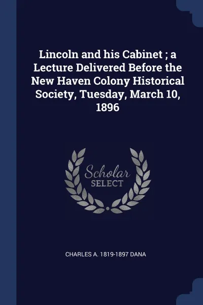 Обложка книги Lincoln and his Cabinet ; a Lecture Delivered Before the New Haven Colony Historical Society, Tuesday, March 10, 1896, Charles A. 1819-1897 Dana