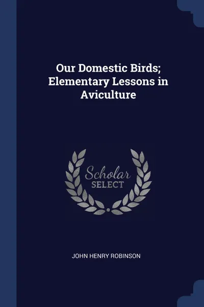 Обложка книги Our Domestic Birds; Elementary Lessons in Aviculture, John Henry Robinson