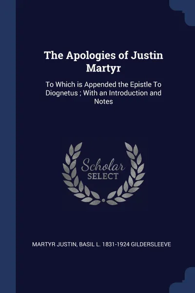 Обложка книги The Apologies of Justin Martyr. To Which is Appended the Epistle To Diognetus ; With an Introduction and Notes, Martyr Justin, Basil L. 1831-1924 Gildersleeve