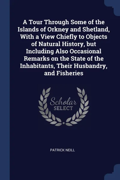 Обложка книги A Tour Through Some of the Islands of Orkney and Shetland, With a View Chiefly to Objects of Natural History, but Including Also Occasional Remarks on the State of the Inhabitants, Their Husbandry, and Fisheries, Patrick Neill