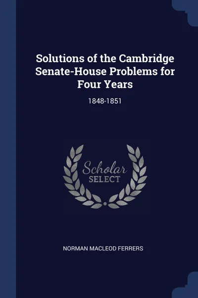 Обложка книги Solutions of the Cambridge Senate-House Problems for Four Years. 1848-1851, Norman Macleod Ferrers