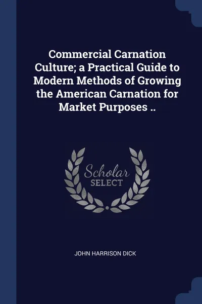 Обложка книги Commercial Carnation Culture; a Practical Guide to Modern Methods of Growing the American Carnation for Market Purposes .., John Harrison Dick