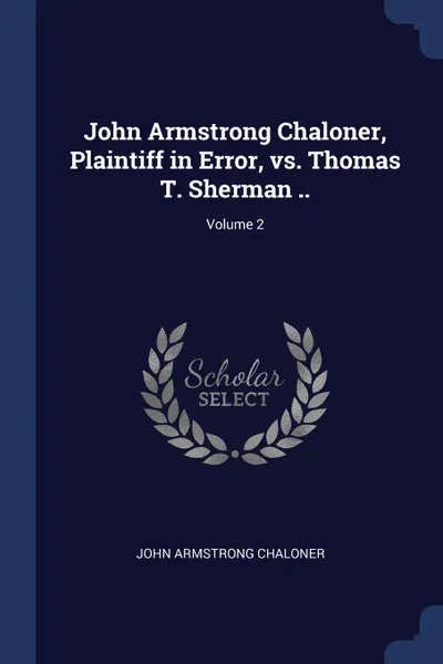 Обложка книги John Armstrong Chaloner, Plaintiff in Error, vs. Thomas T. Sherman ..; Volume 2, John Armstrong Chaloner