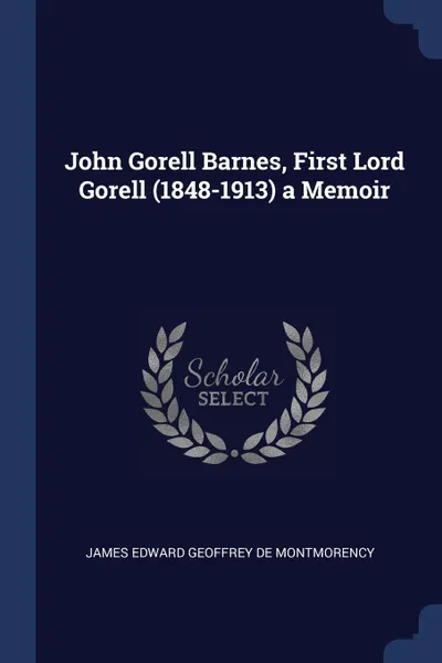 Обложка книги John Gorell Barnes, First Lord Gorell (1848-1913) a Memoir, James Edward Geoffrey De Montmorency