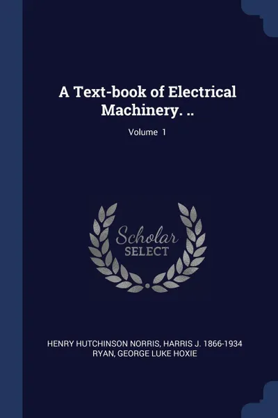 Обложка книги A Text-book of Electrical Machinery. ..; Volume  1, Henry Hutchinson Norris, Harris J. 1866-1934 Ryan, George Luke Hoxie