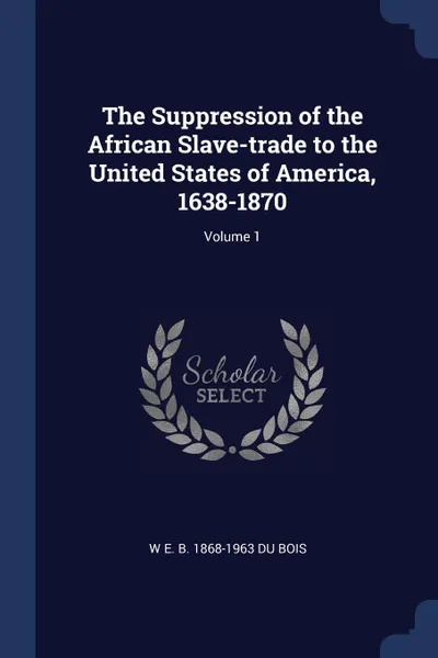 Обложка книги The Suppression of the African Slave-trade to the United States of America, 1638-1870; Volume 1, W E. B. 1868-1963 Du Bois