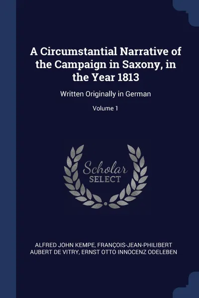 Обложка книги A Circumstantial Narrative of the Campaign in Saxony, in the Year 1813. Written Originally in German; Volume 1, Alfred John Kempe, François-Jean-Philibert Auber De Vitry, Ernst Otto Innocenz Odeleben