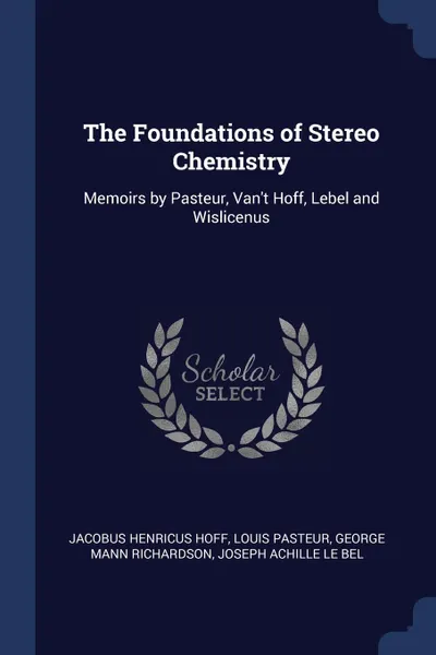 Обложка книги The Foundations of Stereo Chemistry. Memoirs by Pasteur, Van.t Hoff, Lebel and Wislicenus, Jacobus Henricus Hoff, Louis Pasteur, George Mann Richardson