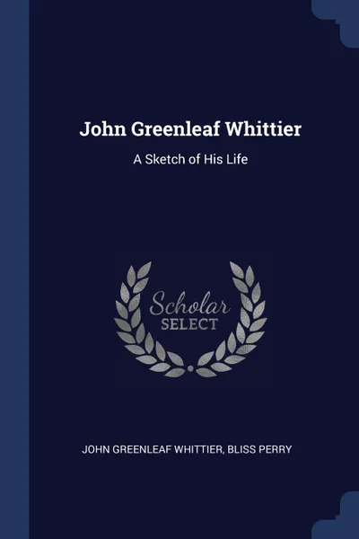 Обложка книги John Greenleaf Whittier. A Sketch of His Life, John Greenleaf Whittier, Bliss Perry