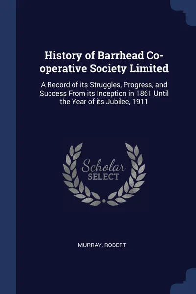 Обложка книги History of Barrhead Co-operative Society Limited. A Record of its Struggles, Progress, and Success From its Inception in 1861 Until the Year of its Jubilee, 1911, Robert Murray