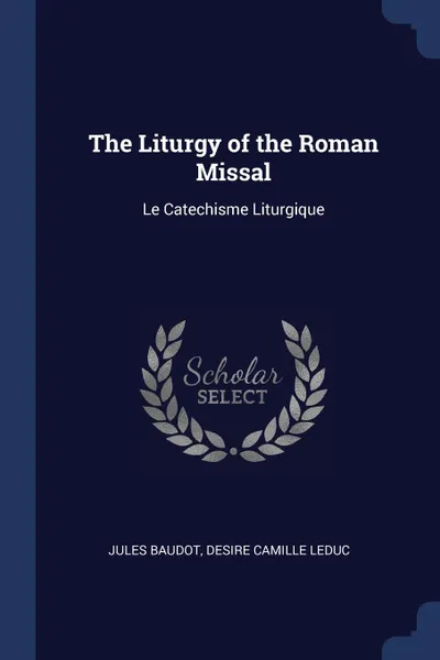 Обложка книги The Liturgy of the Roman Missal. Le Catechisme Liturgique, Jules Baudot, Desire Camille Leduc