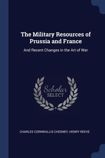 Обложка книги The Military Resources of Prussia and France. And Recent Changes in the Art of War, Charles Cornwallis Chesney, Henry Reeve