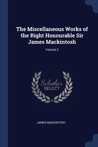 Обложка книги The Miscellaneous Works of the Right Honourable Sir James Mackintosh; Volume 2, James Mackintosh