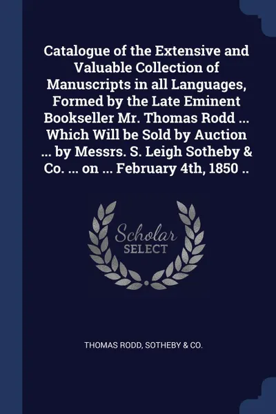 Обложка книги Catalogue of the Extensive and Valuable Collection of Manuscripts in all Languages, Formed by the Late Eminent Bookseller Mr. Thomas Rodd ... Which Will be Sold by Auction ... by Messrs. S. Leigh Sotheby . Co. ... on ... February 4th, 1850 .., Thomas Rodd, Sotheby & Co.