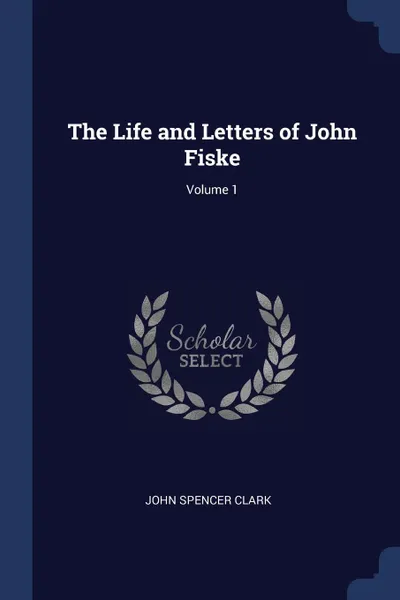 Обложка книги The Life and Letters of John Fiske; Volume 1, John Spencer Clark