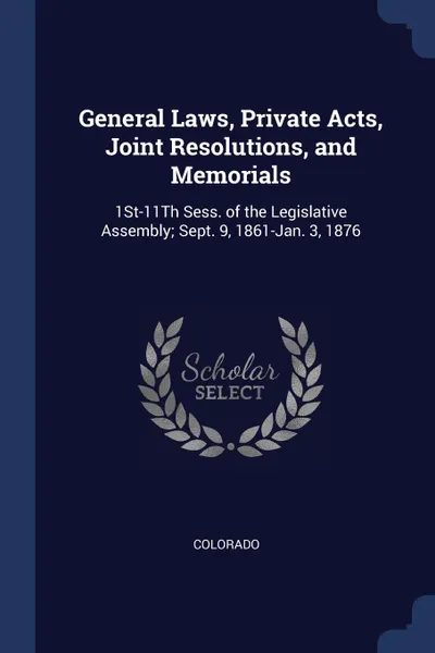 Обложка книги General Laws, Private Acts, Joint Resolutions, and Memorials. 1St-11Th Sess. of the Legislative Assembly; Sept. 9, 1861-Jan. 3, 1876, Colorado