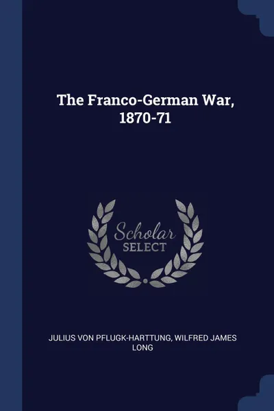 Обложка книги The Franco-German War, 1870-71, Julius Von Pflugk-Harttung, Wilfred James Long