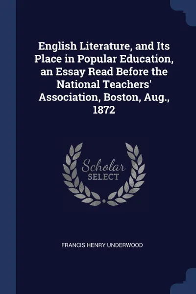 Обложка книги English Literature, and Its Place in Popular Education, an Essay Read Before the National Teachers. Association, Boston, Aug., 1872, Francis Henry Underwood