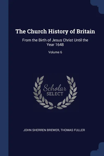 Обложка книги The Church History of Britain. From the Birth of Jesus Christ Until the Year 1648; Volume 6, John Sherren Brewer, Thomas Fuller