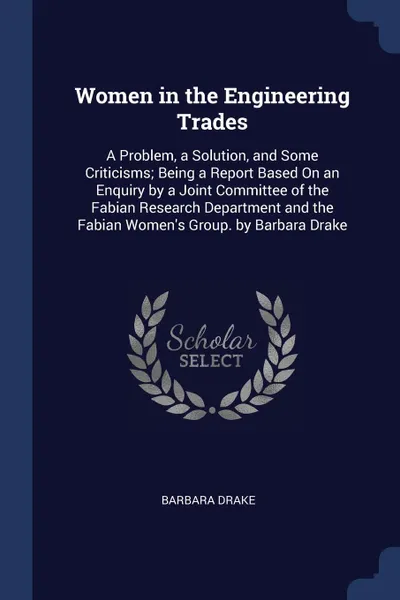 Обложка книги Women in the Engineering Trades. A Problem, a Solution, and Some Criticisms; Being a Report Based On an Enquiry by a Joint Committee of the Fabian Research Department and the Fabian Women.s Group. by Barbara Drake, Barbara Drake