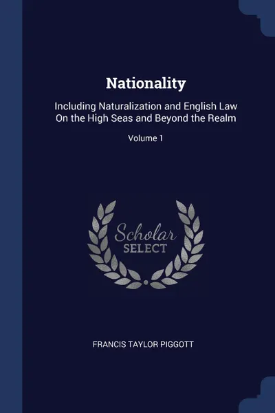 Обложка книги Nationality. Including Naturalization and English Law On the High Seas and Beyond the Realm; Volume 1, Francis Taylor Piggott